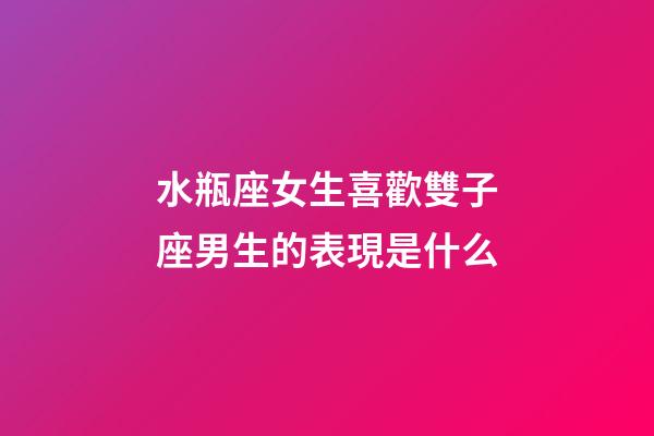 水瓶座女生喜歡雙子座男生的表現是什么-第1張-星座運勢-玄機派