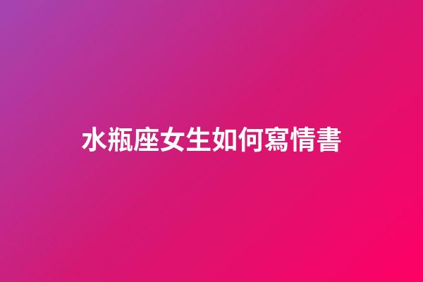 水瓶座女生如何寫情書-第1張-星座運勢-玄機派