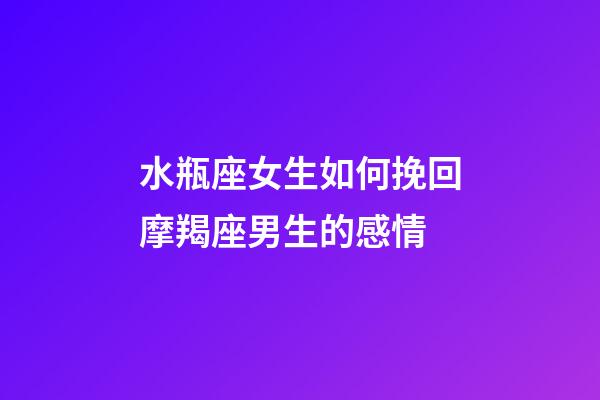 水瓶座女生如何挽回摩羯座男生的感情-第1張-星座運(yùn)勢-玄機(jī)派