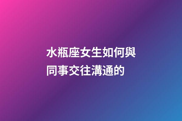 水瓶座女生如何與同事交往溝通的-第1張-星座運勢-玄機派