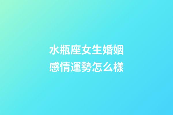 水瓶座女生婚姻感情運勢怎么樣-第1張-星座運勢-玄機派