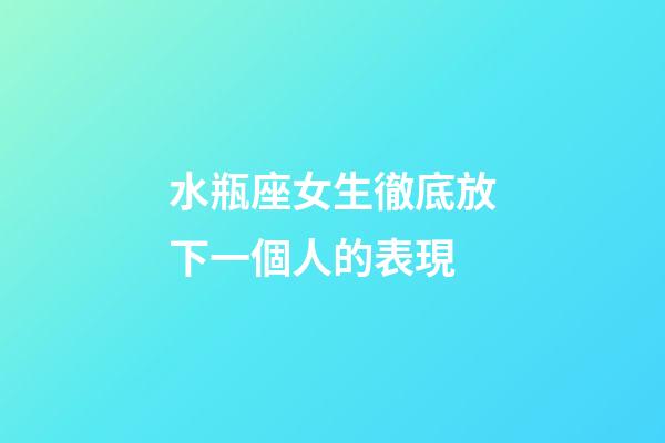 水瓶座女生徹底放下一個人的表現-第1張-星座運勢-玄機派