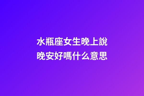 水瓶座女生晚上說晚安好嗎什么意思-第1張-星座運勢-玄機派