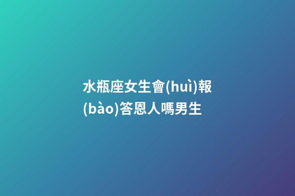 水瓶座女生會(huì)報(bào)答恩人嗎男生