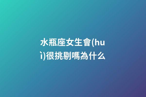 水瓶座女生會(huì)很挑剔嗎為什么-第1張-星座運(yùn)勢(shì)-玄機(jī)派