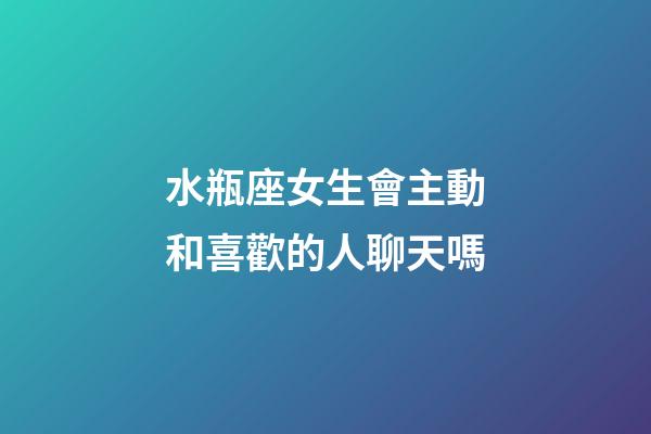水瓶座女生會主動和喜歡的人聊天嗎-第1張-星座運勢-玄機派