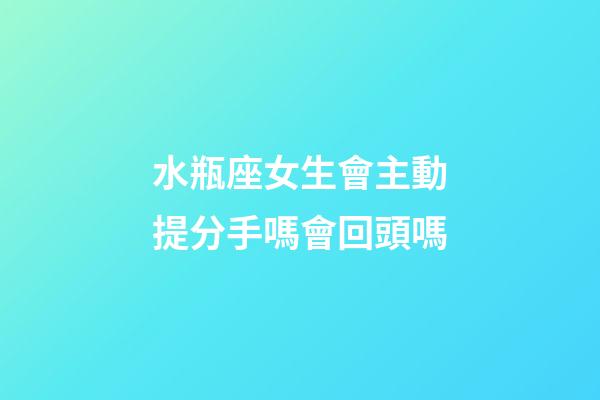 水瓶座女生會主動提分手嗎會回頭嗎-第1張-星座運勢-玄機派