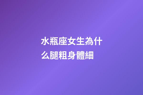 水瓶座女生為什么腿粗身體細-第1張-星座運勢-玄機派