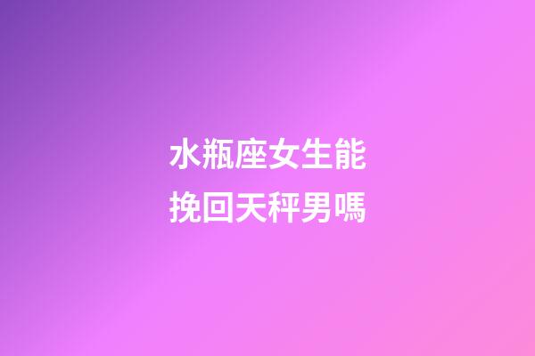 水瓶座女生能挽回天秤男嗎-第1張-星座運勢-玄機派