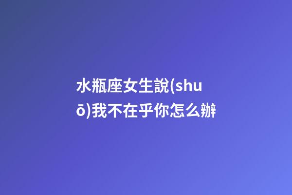 水瓶座女生說(shuō)我不在乎你怎么辦-第1張-星座運(yùn)勢(shì)-玄機(jī)派