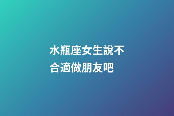 水瓶座女生說不合適做朋友吧-第1張-星座運勢-玄機派
