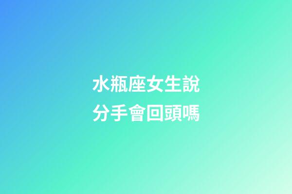 水瓶座女生說分手會回頭嗎-第1張-星座運勢-玄機派