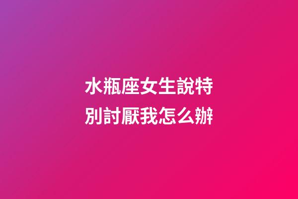 水瓶座女生說特別討厭我怎么辦-第1張-星座運勢-玄機派