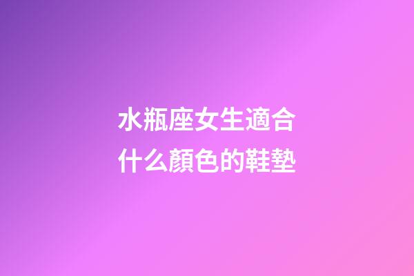 水瓶座女生適合什么顏色的鞋墊-第1張-星座運勢-玄機派