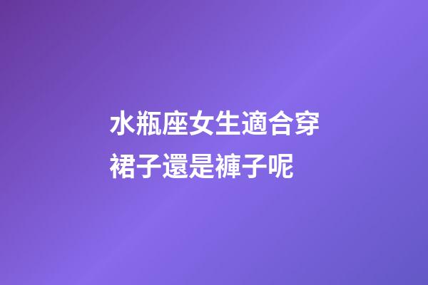 水瓶座女生適合穿裙子還是褲子呢-第1張-星座運勢-玄機派