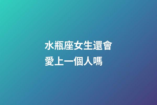 水瓶座女生還會愛上一個人嗎-第1張-星座運勢-玄機派