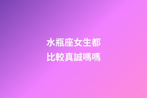 水瓶座女生都比較真誠嗎嗎-第1張-星座運勢-玄機派
