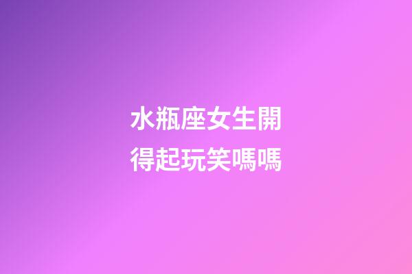 水瓶座女生開得起玩笑嗎嗎-第1張-星座運(yùn)勢-玄機(jī)派