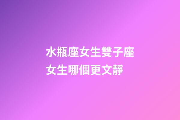 水瓶座女生雙子座女生哪個更文靜-第1張-星座運勢-玄機派