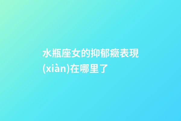 水瓶座女的抑郁癥表現(xiàn)在哪里了-第1張-星座運勢-玄機派