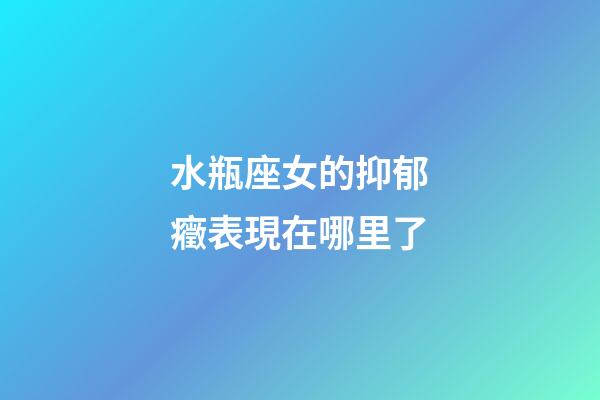 水瓶座女的抑郁癥表現在哪里了-第1張-星座運勢-玄機派