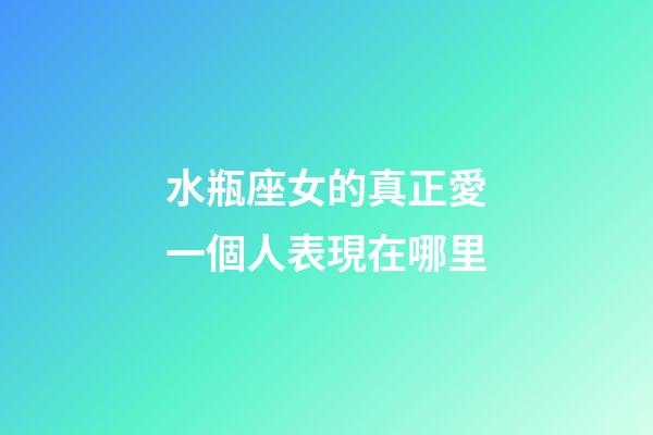 水瓶座女的真正愛一個人表現在哪里-第1張-星座運勢-玄機派