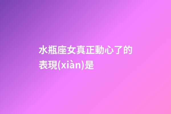 水瓶座女真正動心了的表現(xiàn)是-第1張-星座運勢-玄機派