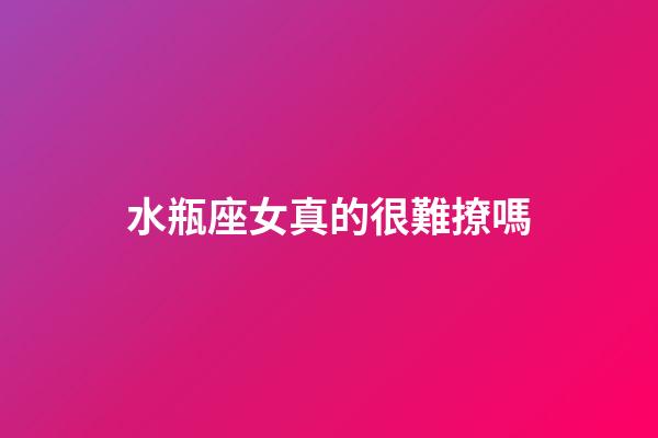 水瓶座女真的很難撩嗎-第1張-星座運勢-玄機派
