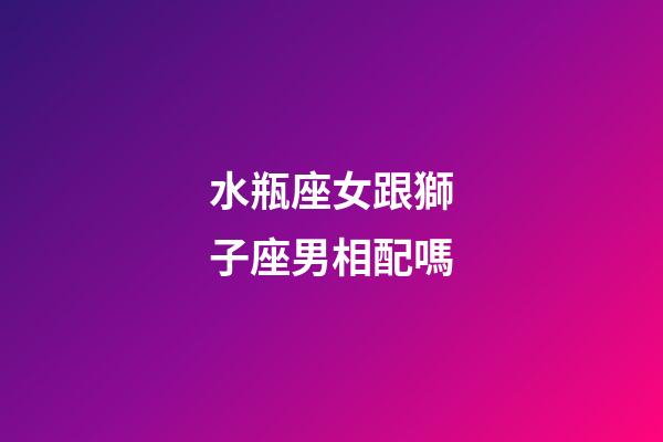 水瓶座女跟獅子座男相配嗎-第1張-星座運勢-玄機派