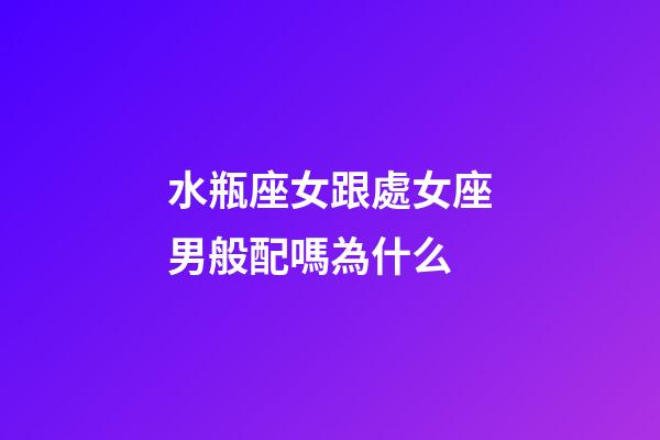 水瓶座女跟處女座男般配嗎為什么-第1張-星座運(yùn)勢-玄機(jī)派