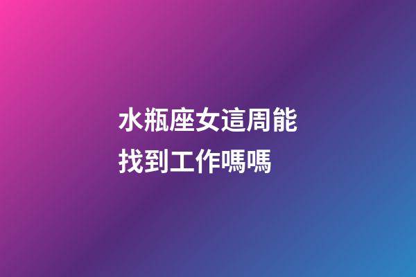 水瓶座女這周能找到工作嗎嗎-第1張-星座運(yùn)勢-玄機(jī)派