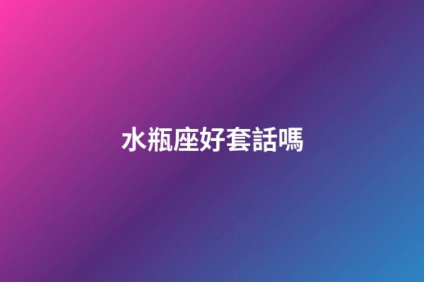 水瓶座好套話嗎-第1張-星座運勢-玄機派
