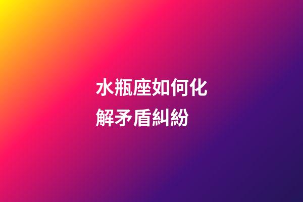 水瓶座如何化解矛盾糾紛-第1張-星座運勢-玄機派