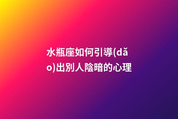 水瓶座如何引導(dǎo)出別人陰暗的心理-第1張-星座運(yùn)勢(shì)-玄機(jī)派