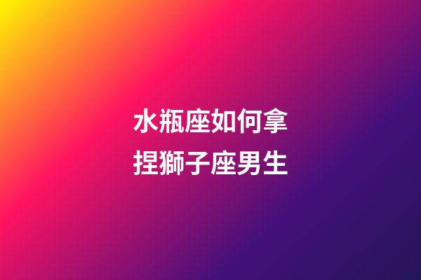 水瓶座如何拿捏獅子座男生-第1張-星座運(yùn)勢-玄機(jī)派