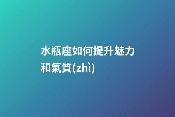 水瓶座如何提升魅力和氣質(zhì)-第1張-星座運(yùn)勢(shì)-玄機(jī)派