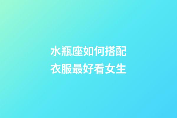 水瓶座如何搭配衣服最好看女生-第1張-星座運勢-玄機派