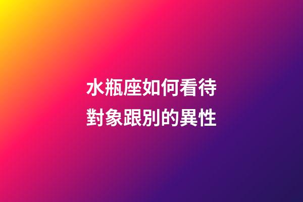 水瓶座如何看待對象跟別的異性-第1張-星座運(yùn)勢-玄機(jī)派