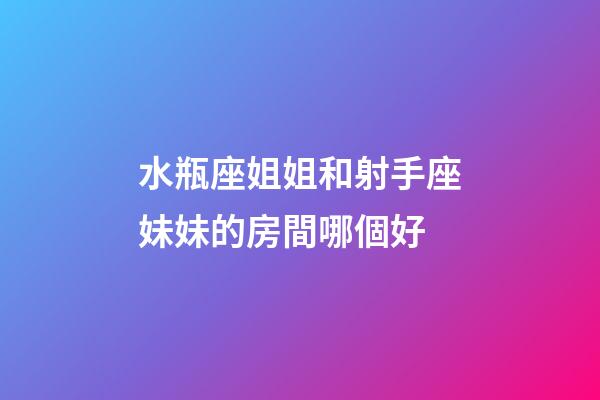 水瓶座姐姐和射手座妹妹的房間哪個好-第1張-星座運勢-玄機派