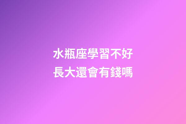 水瓶座學習不好長大還會有錢嗎-第1張-星座運勢-玄機派