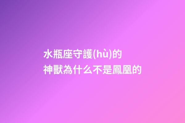 水瓶座守護(hù)的神獸為什么不是鳳凰的-第1張-星座運(yùn)勢(shì)-玄機(jī)派