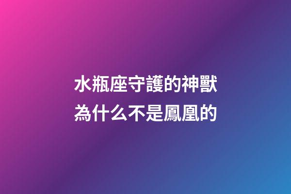 水瓶座守護的神獸為什么不是鳳凰的