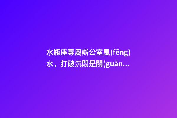 水瓶座專屬辦公室風(fēng)水，打破沉悶是關(guān)鍵