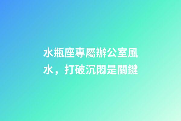 水瓶座專屬辦公室風水，打破沉悶是關鍵