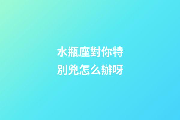 水瓶座對你特別兇怎么辦呀-第1張-星座運勢-玄機派