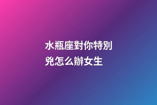 水瓶座對你特別兇怎么辦女生-第1張-星座運勢-玄機派