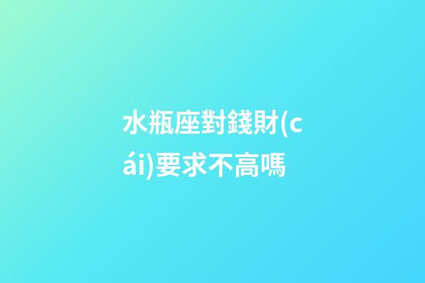 水瓶座對錢財(cái)要求不高嗎-第1張-星座運(yùn)勢-玄機(jī)派