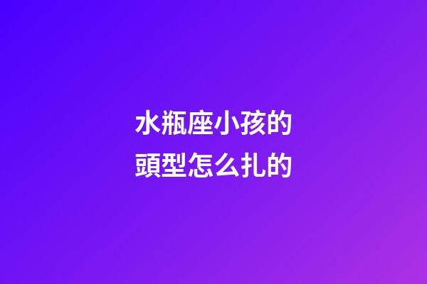 水瓶座小孩的頭型怎么扎的-第1張-星座運勢-玄機派