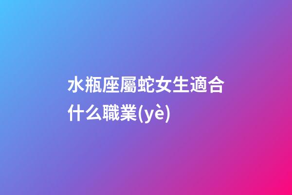 水瓶座屬蛇女生適合什么職業(yè)-第1張-星座運(yùn)勢(shì)-玄機(jī)派