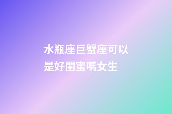 水瓶座巨蟹座可以是好閨蜜嗎女生-第1張-星座運勢-玄機派